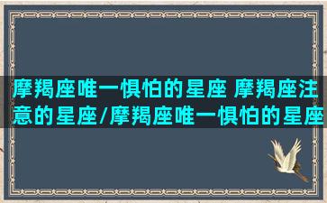 摩羯座唯一惧怕的星座 摩羯座注意的星座/摩羯座唯一惧怕的星座 摩羯座注意的星座-我的网站